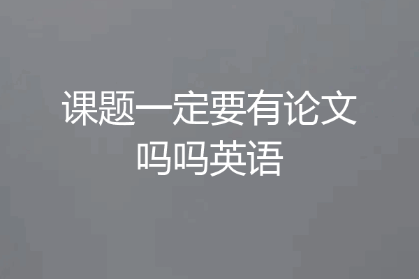 课题一定要有论文吗吗英语
