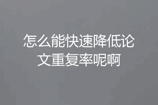 怎么能快速降低论文重复率呢啊