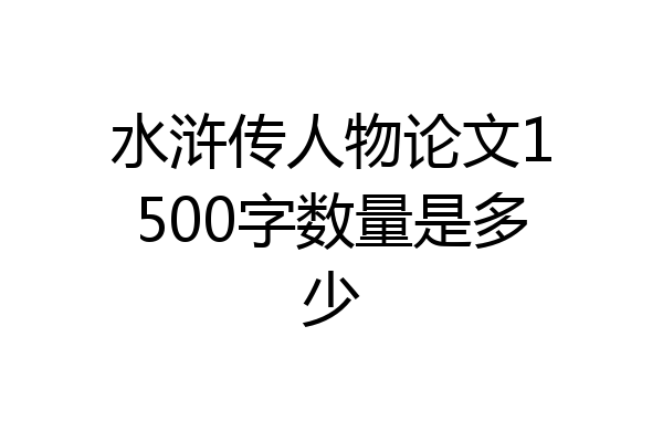 水浒传人物论文1500字数量是多少