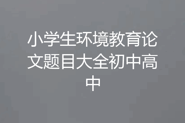 小学生环境教育论文题目大全初中高中