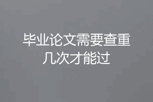 毕业论文需要查重几次才能过