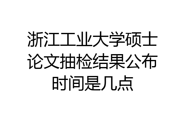 浙江工业大学硕士论文抽检结果公布时间是几点