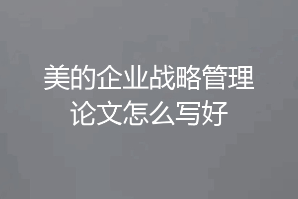 美的企业战略管理论文怎么写好