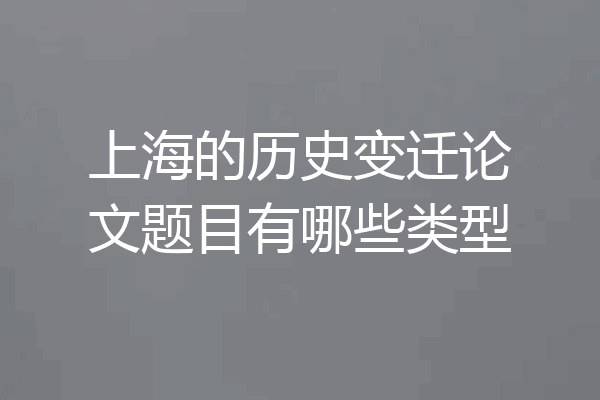 上海的历史变迁论文题目有哪些类型