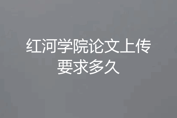 红河学院论文上传要求多久