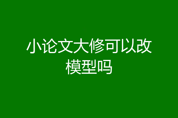 小论文大修可以改模型吗