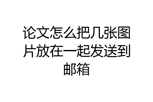 论文怎么把几张图片放在一起发送到邮箱