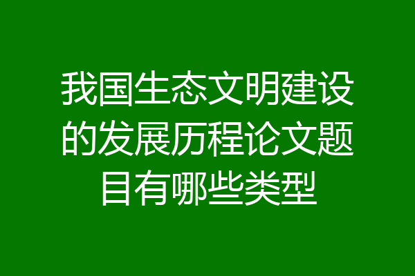 我国生态文明建设的发展历程论文题目有哪些类型