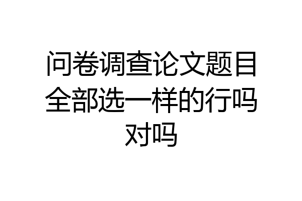 问卷调查论文题目全部选一样的行吗对吗