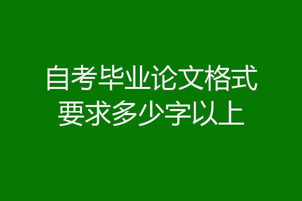 自考毕业论文格式要求多少字以上