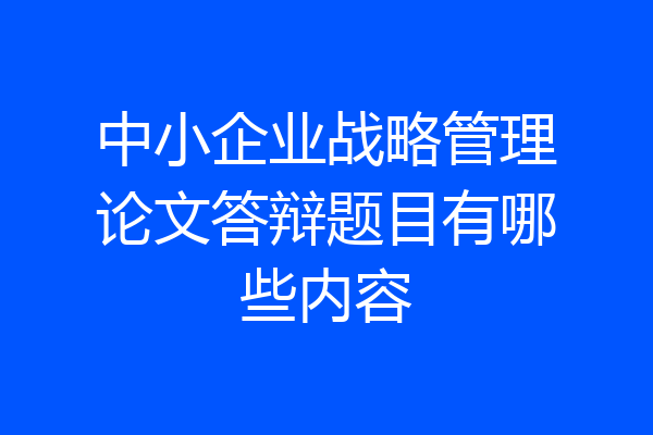 中小企业战略管理论文答辩题目有哪些内容