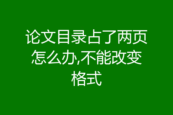 论文目录占了两页怎么办,不能改变格式