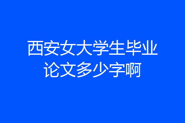 西安女大学生毕业论文多少字啊