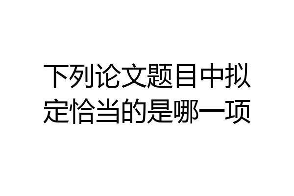 下列论文题目中拟定恰当的是哪一项