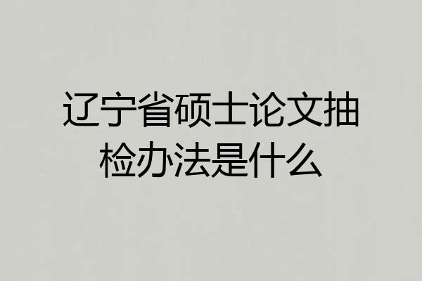 辽宁省硕士论文抽检办法是什么