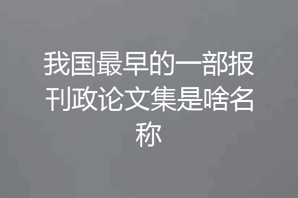 我国最早的一部报刊政论文集是啥名称