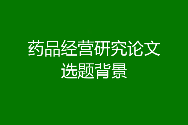 药品经营研究论文选题背景