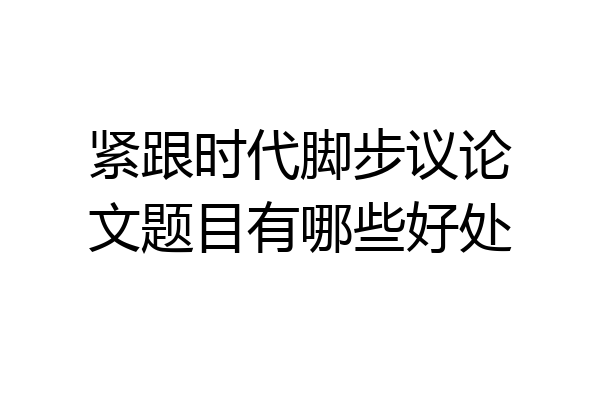 紧跟时代脚步议论文题目有哪些好处