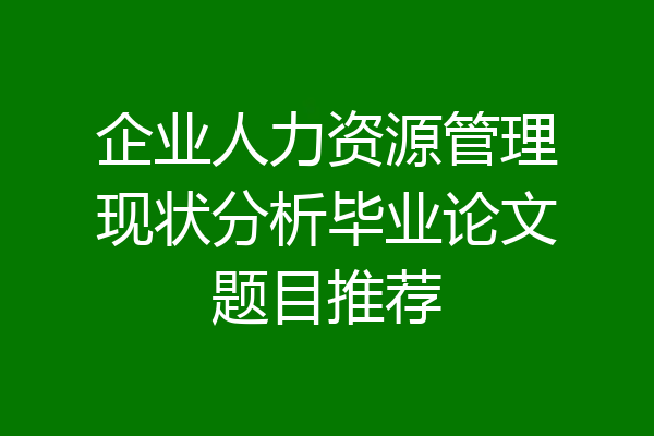 企业人力资源管理现状分析毕业论文题目推荐
