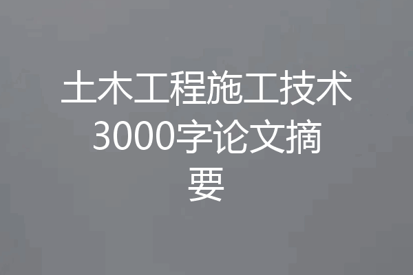 土木工程施工技术3000字论文摘要