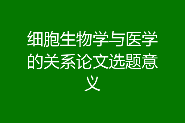 细胞生物学与医学的关系论文选题意义