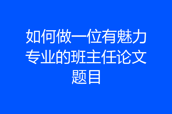 如何做一位有魅力专业的班主任论文题目