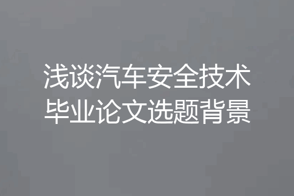 浅谈汽车安全技术毕业论文选题背景