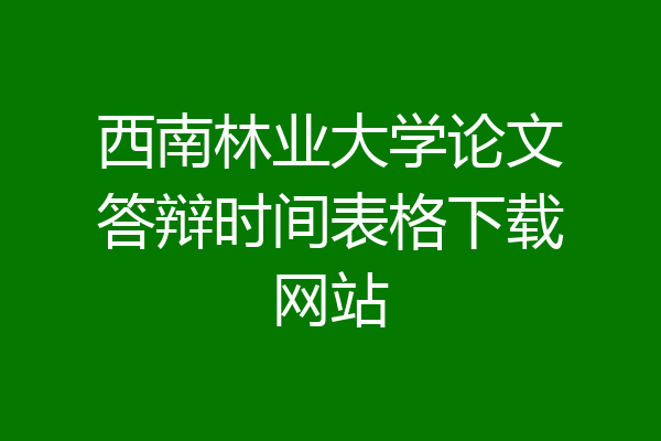 西南林业大学论文答辩时间表格下载网站