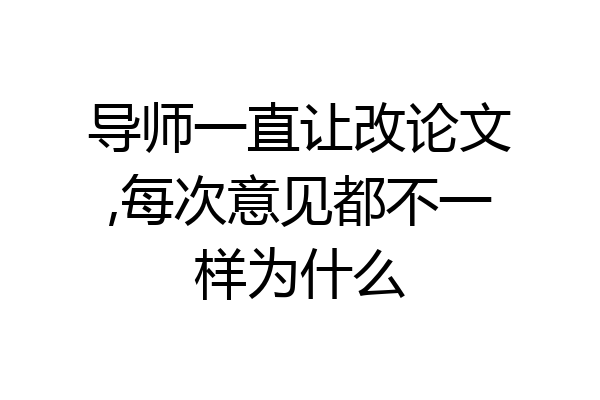 导师一直让改论文,每次意见都不一样为什么