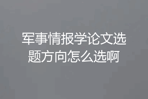 军事情报学论文选题方向怎么选啊