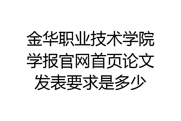 金华职业技术学院学报官网首页论文发表要求是多少