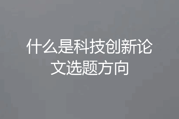 什么是科技创新论文选题方向