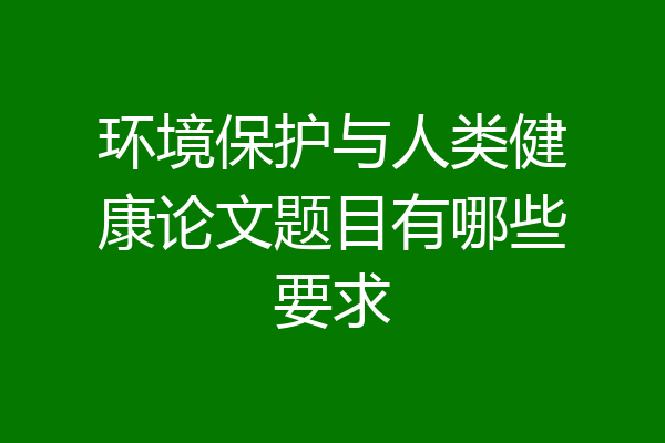 环境保护与人类健康论文题目有哪些要求