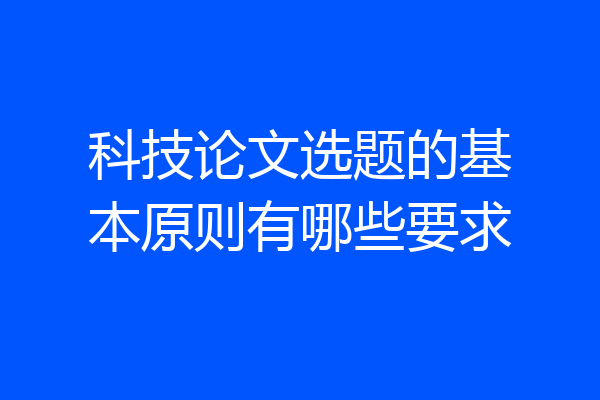 科技论文选题的基本原则有哪些要求