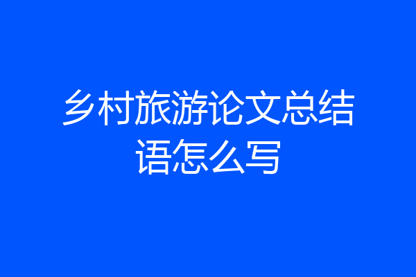 乡村旅游论文总结语怎么写