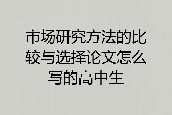 市场研究方法的比较与选择论文怎么写的高中生