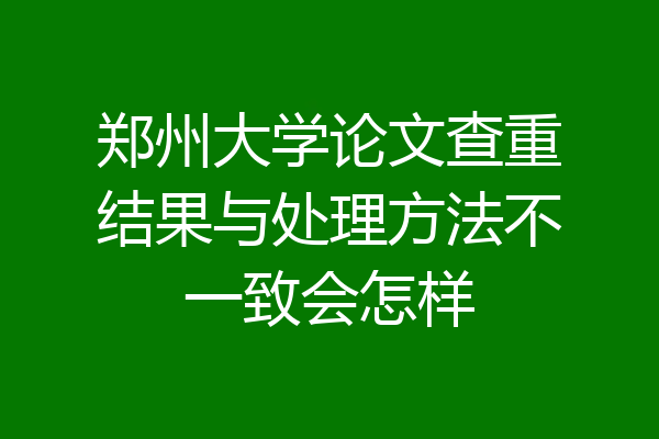 郑州大学论文查重结果与处理方法不一致会怎样