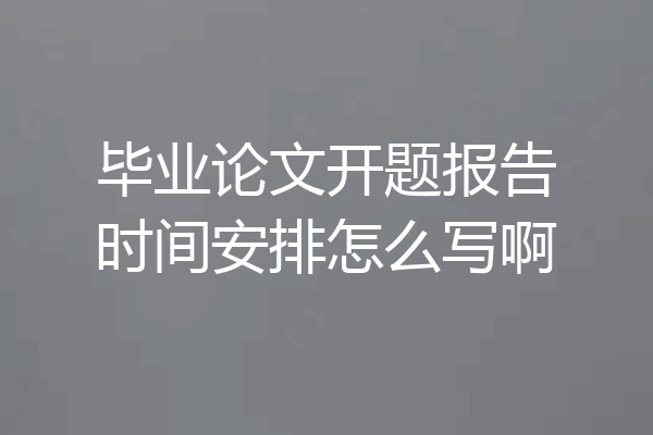 毕业论文开题报告时间安排怎么写啊