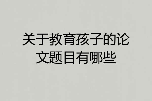 关于教育孩子的论文题目有哪些