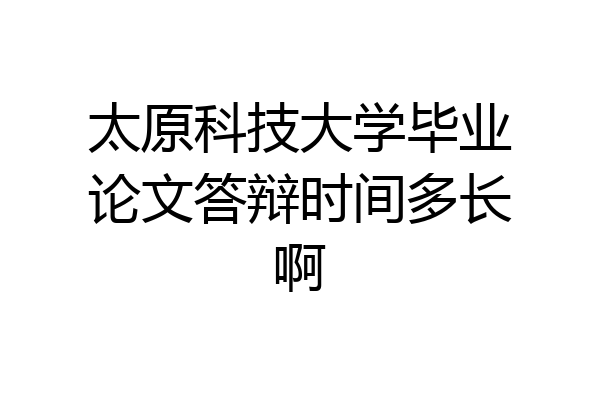 太原科技大学毕业论文答辩时间多长啊