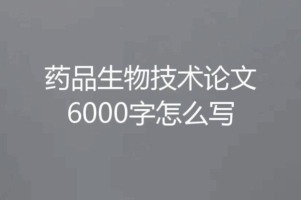 药品生物技术论文6000字怎么写