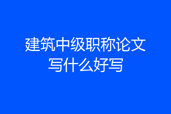 建筑中级职称论文写什么好写