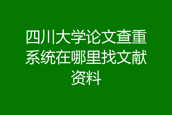 四川大学论文查重系统在哪里找文献资料