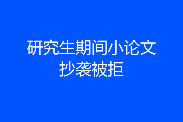 研究生期间小论文抄袭被拒