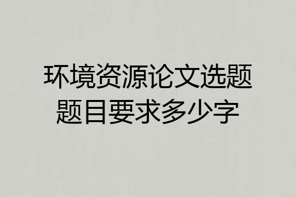 环境资源论文选题题目要求多少字