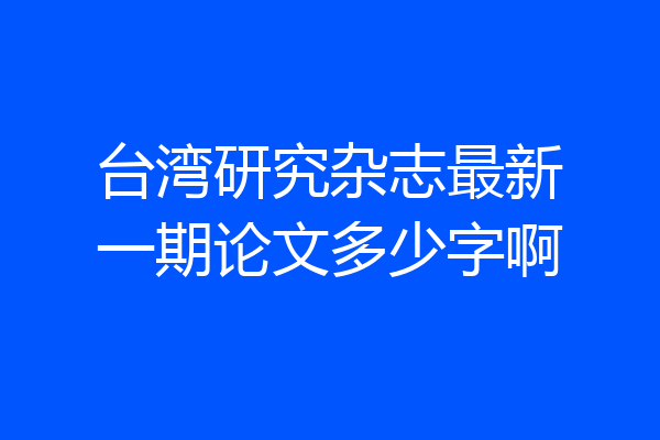 台湾研究杂志最新一期论文多少字啊