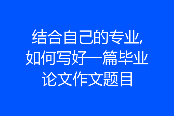 结合自己的专业,如何写好一篇毕业论文作文题目