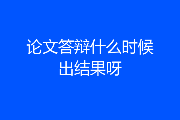 论文答辩什么时候出结果呀