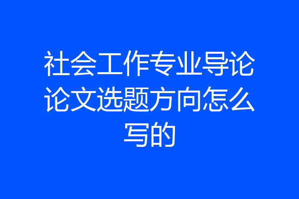 社会工作专业导论论文选题方向怎么写的