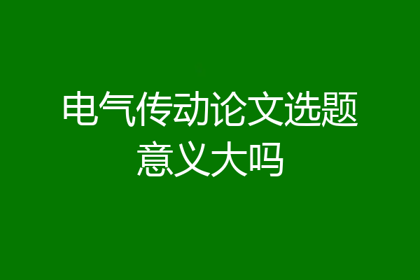 电气传动论文选题意义大吗
